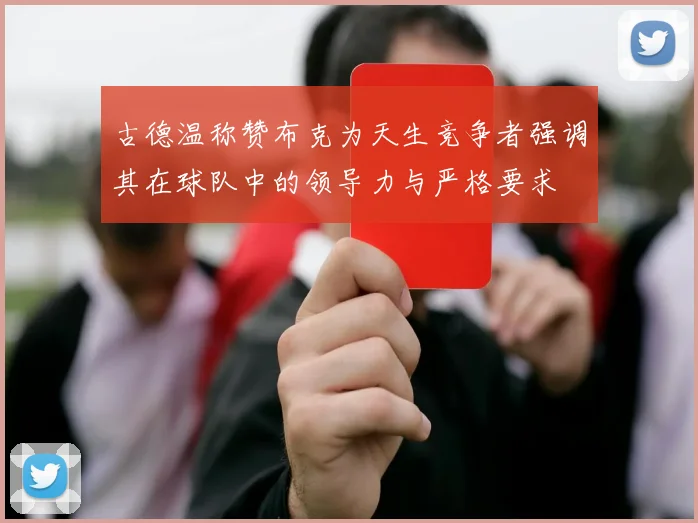 古德温称赞布克为天生竞争者强调其在球队中的领导力与严格要求