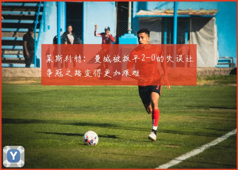 莱斯科特：曼城被扳平2-0的失误让争冠之路变得更加艰难