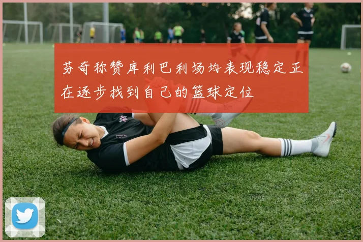 芬奇称赞库利巴利场均表现稳定正在逐步找到自己的篮球定位