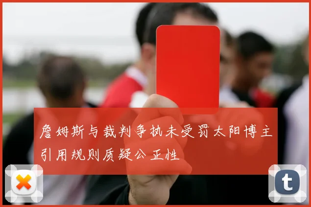 詹姆斯与裁判争执未受罚太阳博主引用规则质疑公正性