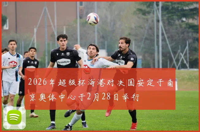 2026年超级杯海港对决国安定于南京奥体中心于2月28日举行