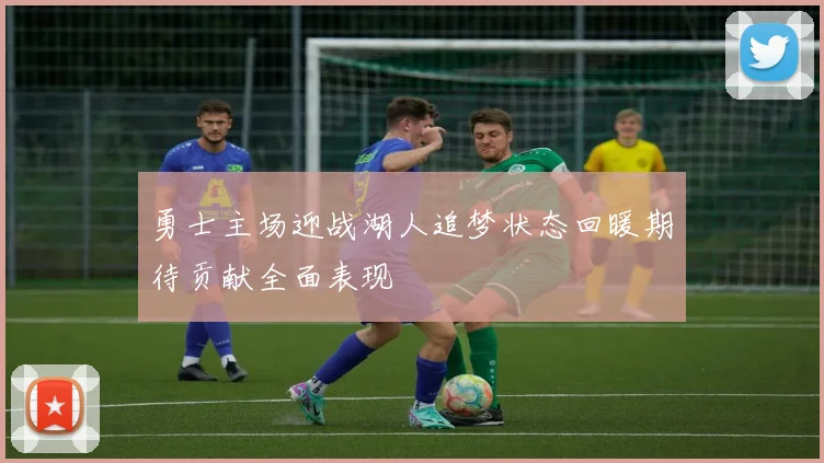 勇士主场迎战湖人追梦状态回暖期待贡献全面表现