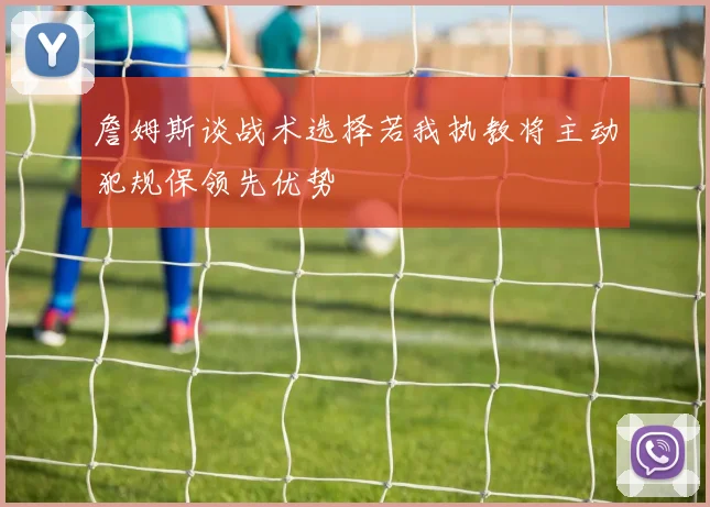 詹姆斯谈战术选择若我执教将主动犯规保领先优势