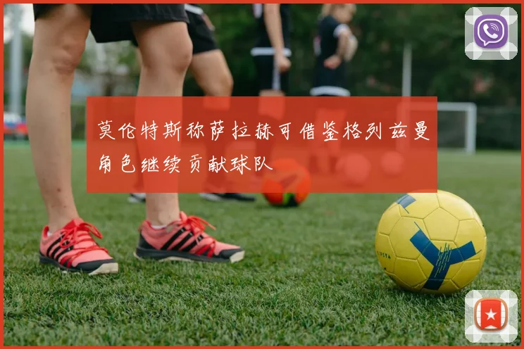 莫伦特斯称萨拉赫可借鉴格列兹曼角色继续贡献球队